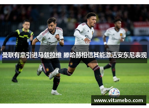 曼联有意引进马兹拉维 滕哈赫相信其能激活安东尼表现