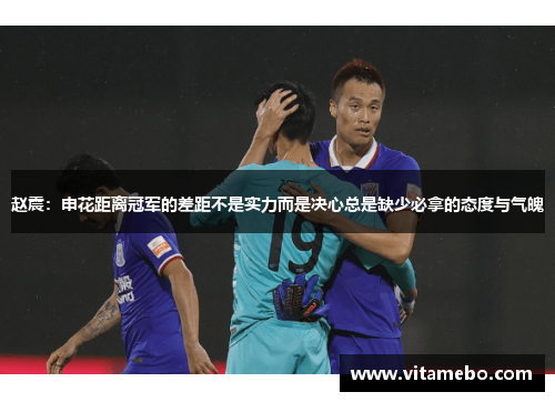 赵震：申花距离冠军的差距不是实力而是决心总是缺少必拿的态度与气魄