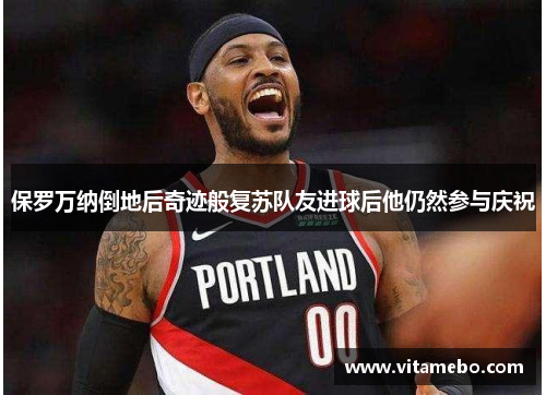 保罗万纳倒地后奇迹般复苏队友进球后他仍然参与庆祝
