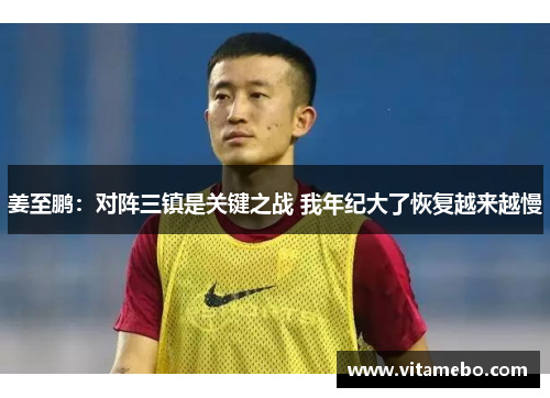 姜至鹏：对阵三镇是关键之战 我年纪大了恢复越来越慢