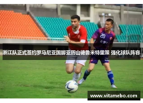 浙江队正式签约罗马尼亚国脚亚历山德鲁米特里策 强化球队阵容