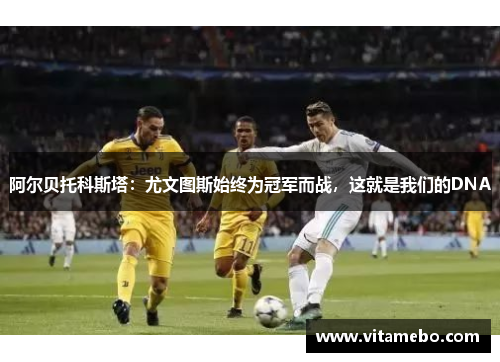 阿尔贝托科斯塔：尤文图斯始终为冠军而战，这就是我们的DNA
