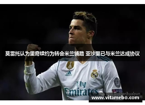 莫雷托认为里奇续约为转会米兰铺路 亚沙里已与米兰达成协议