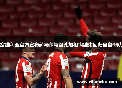 塞维利亚官方宣布萨乌尔与洛孔加租期结束回归各自母队